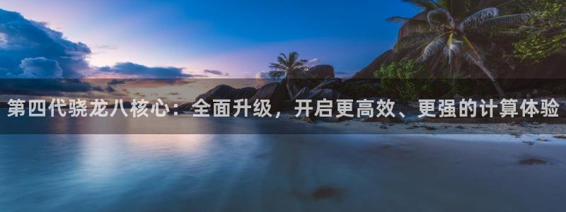 极悦娱乐官网下载：第四代骁龙八核心：全面升级，开启更高效、更强的计算体验