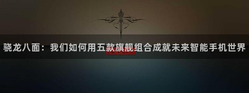 极悦娱乐登录：骁龙八面：我们如何用五款旗舰组合成就未来智能手机世界