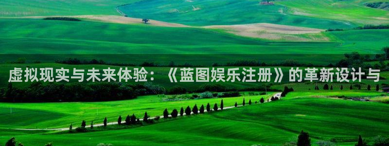 壹号平台下载安装官网：虚拟现实与未来体验：《蓝图娱乐注册》的革新设计与