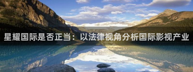 极悦娱乐网站：星耀国际是否正当：以法律视角分析国际影视产业