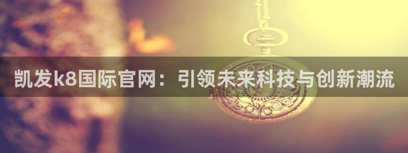 极悦娱乐能退款吗：凯发k8国际官网：引领未来科技与创新潮流