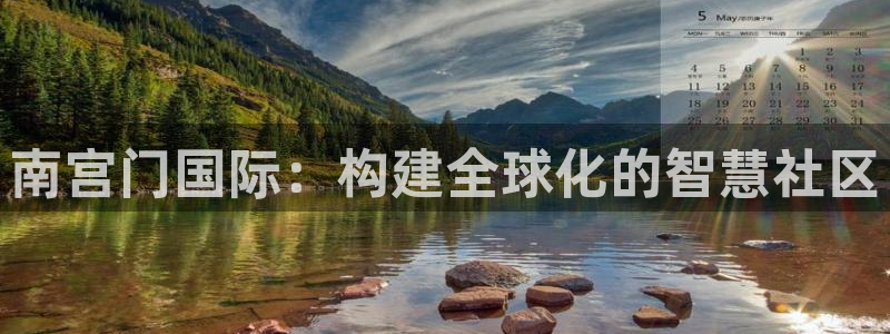 壹号电子娱乐app下载安装最新版本：南宫门国际：构建全球化的智慧社区