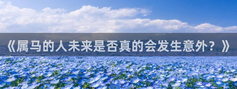 极悦娱乐平台官方网站：《属马的人未来是否真的会发生意外？》