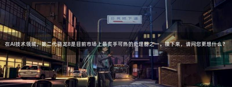 极悦app下载官网：在AI技术领域，第二代骁龙8是目前市场上最炙手可热的处理器之一。接下来，请问您更想什么？