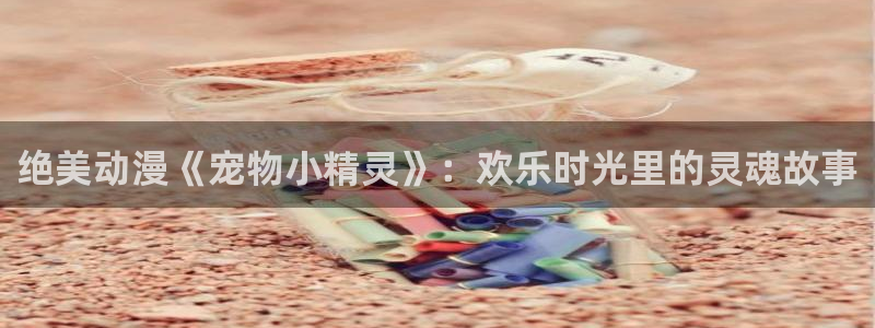 壹号大舞台下载链接：绝美动漫《宠物小精灵》：欢乐时光里的灵魂故事