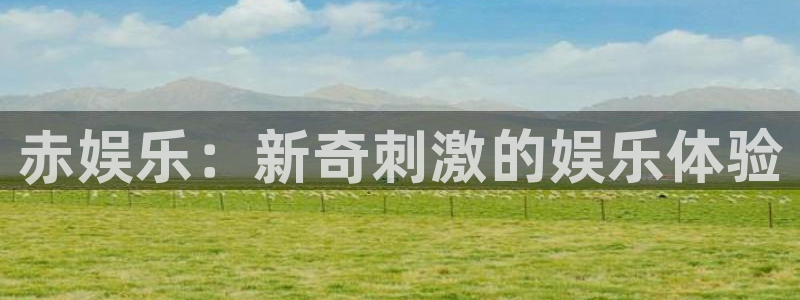 极悦官网：赤娱乐：新奇刺激的娱乐体验