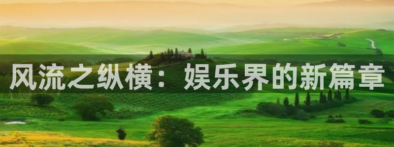 极悦娱乐平台最新版本下载：风流之纵横：娱乐界的新篇章