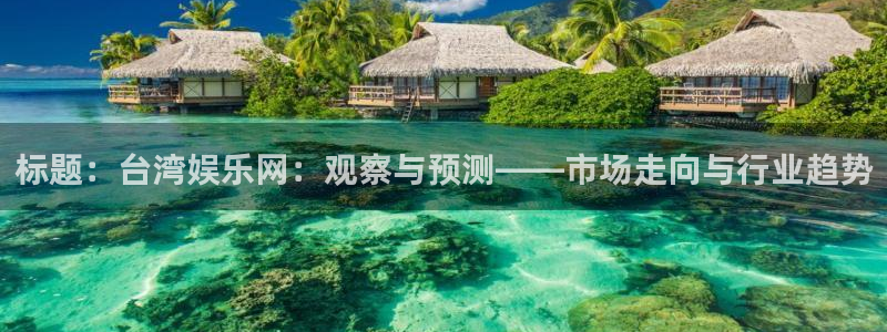 南宫极悦娱乐：标题：台湾娱乐网：观察与预测——市场走向与行业趋势