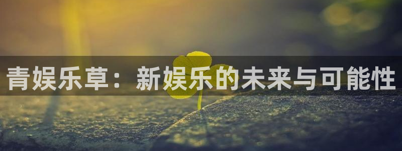 极悦娱乐网页版登：青娱乐草：新娱乐的未来与可能性