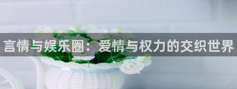 极悦娱乐预测在线预测：言情与娱乐圈：爱情与权力的交织世界