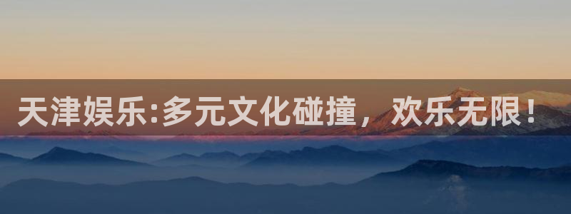 极悦娱乐哪个游戏好爆：天津娱乐:多元文化碰撞，欢乐无限！