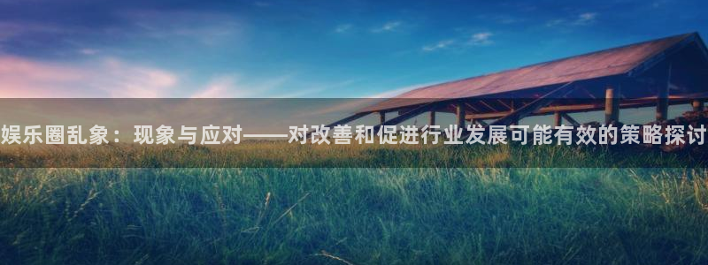 极悦直播下载：娱乐圈乱象：现象与应对——对改善和促进行业发展可能有效的策略探讨