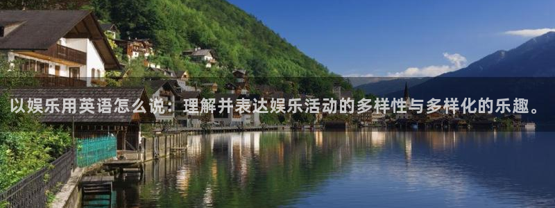 极悦娱乐电子游戏网页版：以娱乐用英语怎么说：理解并表达娱乐活动的多样性与多样化的乐趣。
