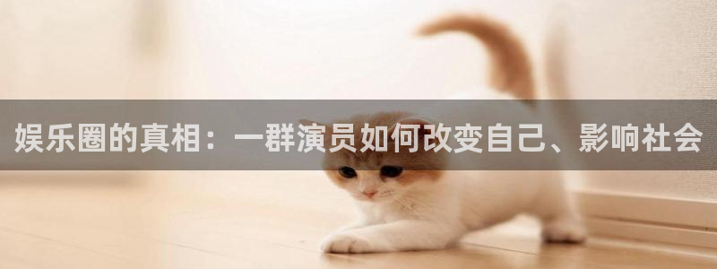 南宫极悦娱乐官网下载链接：娱乐圈的真相：一群演员如何改变自己、影响社会