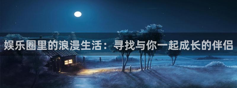 极悦登陆：娱乐圈里的浪漫生活：寻找与你一起成长的伴侣