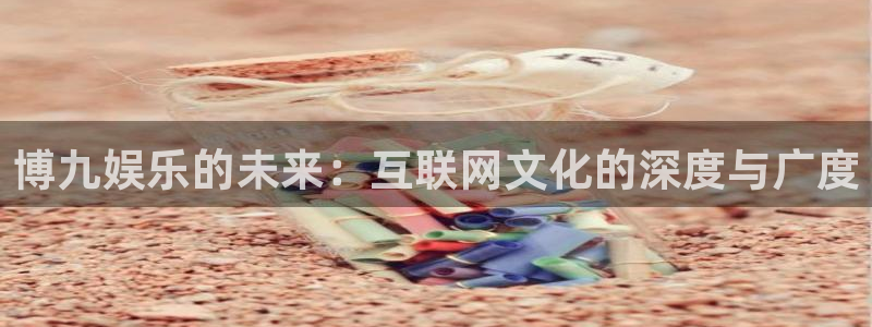 极悦娱乐app下载安装：博九娱乐的未来：互联网文化的深度与广度