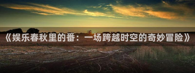 极悦阅读：《娱乐春秋里的番：一场跨越时空的奇妙冒险》