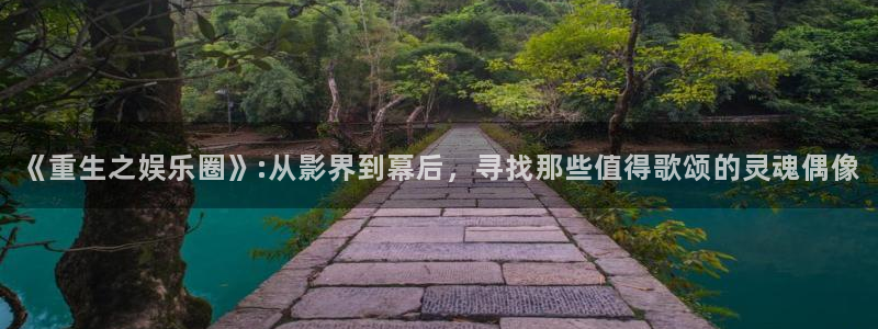 极悦娱乐平台最新版本下载：《重生之娱乐圈》:从影界到幕后，寻找那些值得歌颂的灵魂偶像
