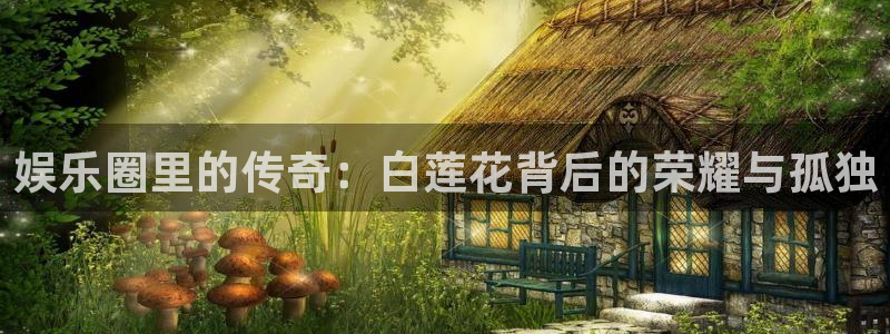 极悦娱乐app注册地址：娱乐圈里的传奇：白莲花背后的荣耀与孤独