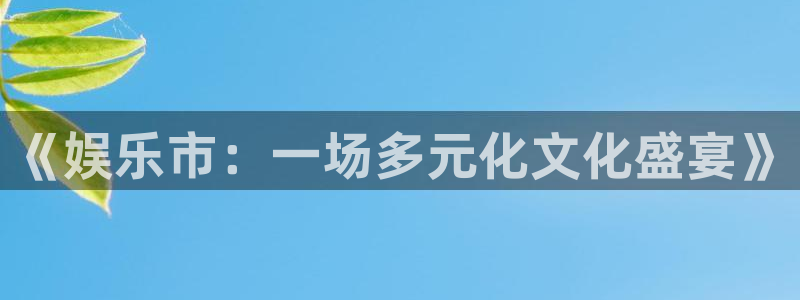 极悦娱乐app下载：《娱乐市：一场多元化文化盛宴》