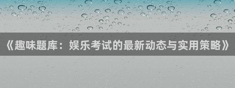 极悦娱乐预测pc在线预测网址：《趣味题库：娱乐考试的最新动态与实用策略》