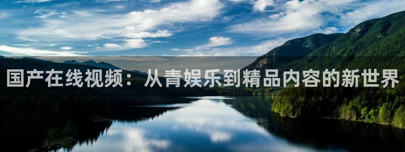 极悦娱乐平台注册：国产在线视频：从青娱乐到精品内容的新世界