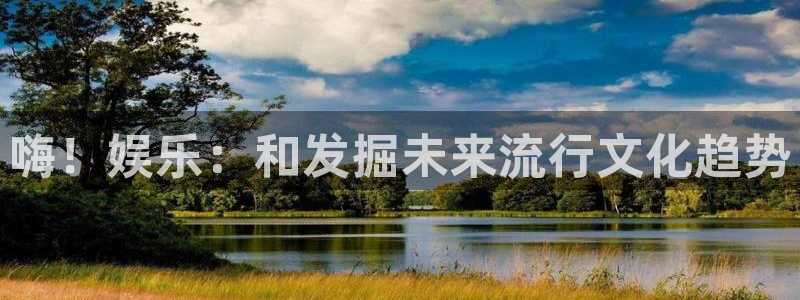 极悦娱乐quan28.cc：嗨！娱乐：和发掘未来流行文化趋势
