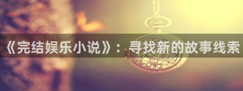 极悦娱乐苹果手机下载链接：《完结娱乐小说》：寻找新的故事线索