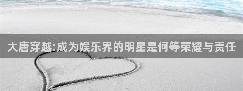 极悦娱乐pg：大唐穿越:成为娱乐界的明星是何等荣耀与责任