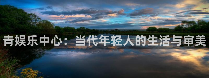 壹号电子娱乐app下载最新版本：青娱乐中心：当代年轻人的生活与审美