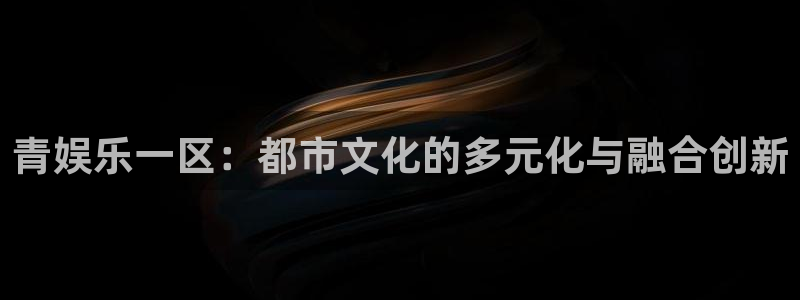 电子游戏极悦娱乐：青娱乐一区：都市文化的多元化与融合创新